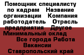 Помощник специалисту по кадрам › Название организации ­ Компания-работодатель › Отрасль предприятия ­ Другое › Минимальный оклад ­ 25 100 - Все города Работа » Вакансии   . Ставропольский край,Лермонтов г.